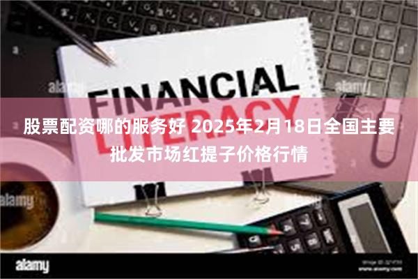 股票配资哪的服务好 2025年2月18日全国主要批发市场红提子价格行情