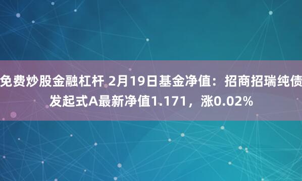 免费炒股金融杠杆 2月19日基金净值：招商招瑞纯债发起式A最新净值1.171，涨0.02%