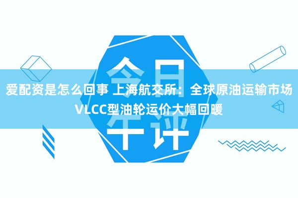 爱配资是怎么回事 上海航交所：全球原油运输市场VLCC型油轮运价大幅回暖