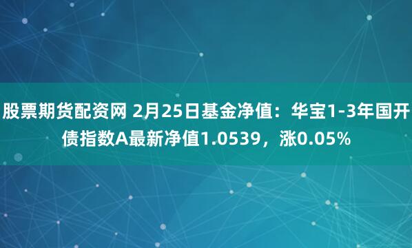 股票期货配资网 2月25日基金净值：华宝1-3年国开债指数A最新净值1.0539，涨0.05%