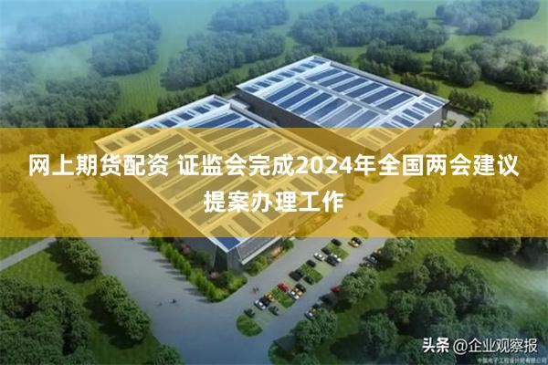 网上期货配资 证监会完成2024年全国两会建议提案办理工作