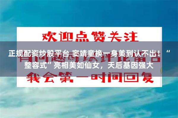 正规配资炒股平台 窦靖童换一身美到认不出！“整容式”亮相美如仙女，天后基因强大