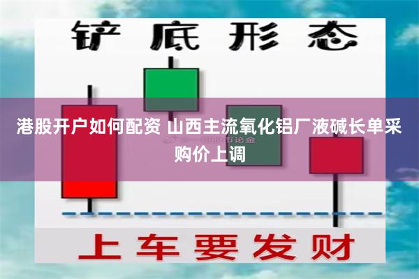 港股开户如何配资 山西主流氧化铝厂液碱长单采购价上调