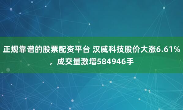 正规靠谱的股票配资平台 汉威科技股价大涨6.61%，成交量激增584946手