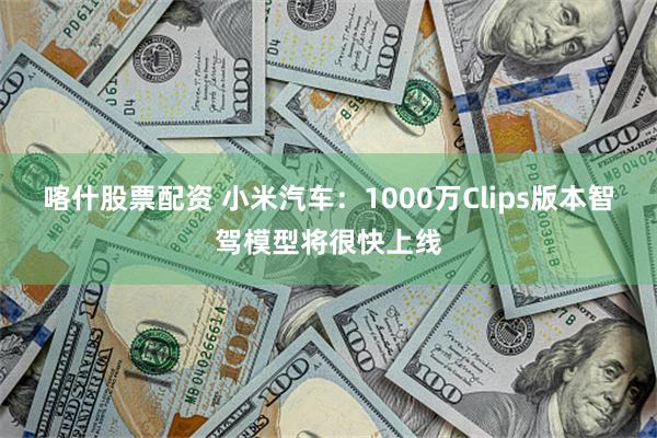 喀什股票配资 小米汽车：1000万Clips版本智驾模型将很快上线