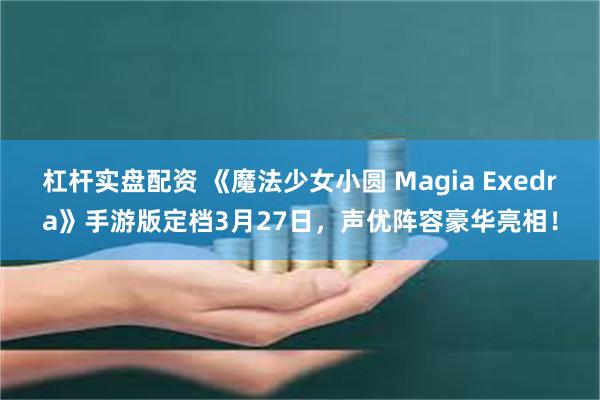 杠杆实盘配资 《魔法少女小圆 Magia Exedra》手游版定档3月27日，声优阵容豪华亮相！