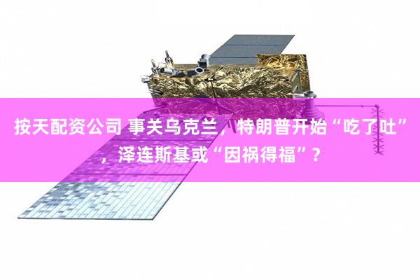 按天配资公司 事关乌克兰，特朗普开始“吃了吐”，泽连斯基或“因祸得福”？