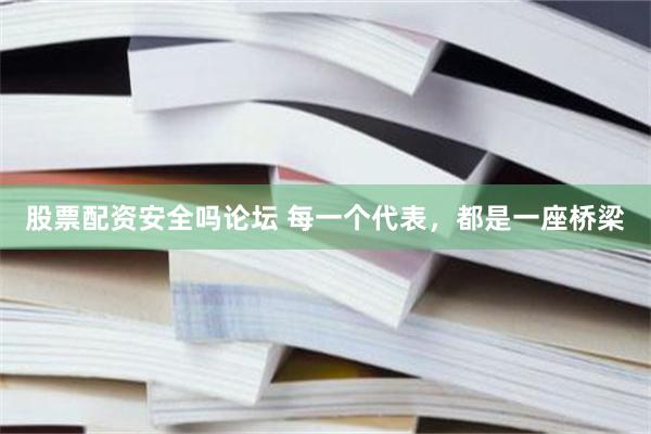 股票配资安全吗论坛 每一个代表，都是一座桥梁