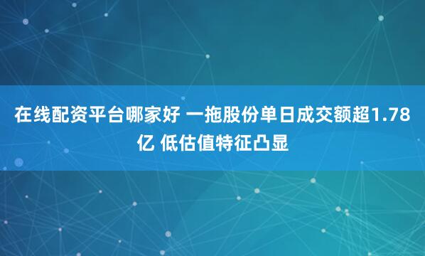 在线配资平台哪家好 一拖股份单日成交额超1.78亿 低估值特征凸显