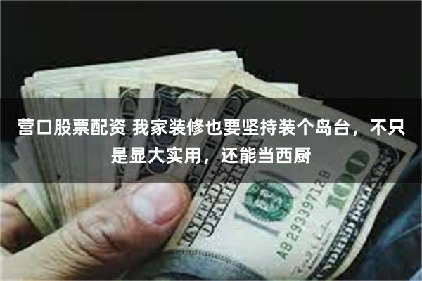 营口股票配资 我家装修也要坚持装个岛台，不只是显大实用，还能当西厨