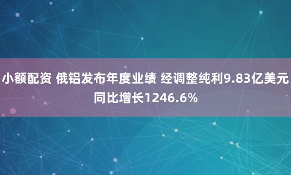 小额配资 俄铝发布年度业绩 经调整纯利9.83亿美元同比增长1246.6%