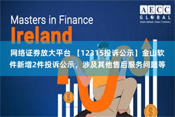 网络证劵放大平台 【12315投诉公示】金山软件新增2件投诉公示，涉及其他售后服务问题等