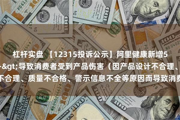 杠杆实盘 【12315投诉公示】阿里健康新增5件投诉公示，涉及质量->导致消费者受到产品伤害（因产品设计不合理、质量不合格、警示信息不全等原因而导致消费者受到产品伤害）等