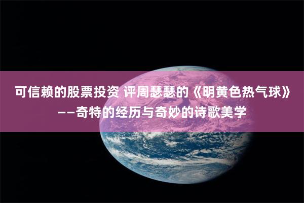 可信赖的股票投资 评周瑟瑟的《明黄色热气球》——奇特的经历与奇妙的诗歌美学