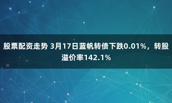 股票配资走势 3月17日蓝帆转债下跌0.01%，转股溢价率142.1%