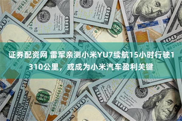 证券配资网 雷军亲测小米YU7续航15小时行驶1310公里，或成为小米汽车盈利关键