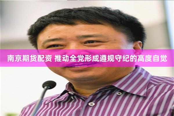 南京期货配资 推动全党形成遵规守纪的高度自觉