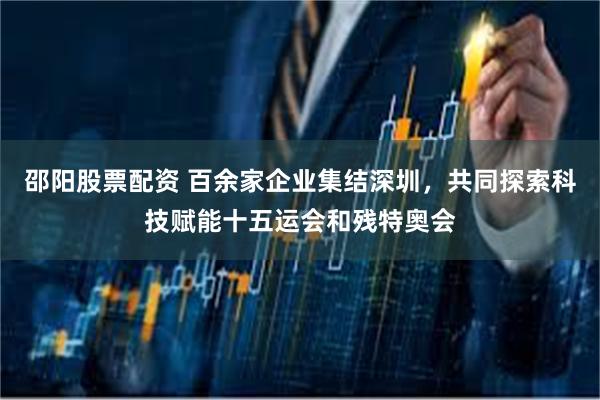 邵阳股票配资 百余家企业集结深圳，共同探索科技赋能十五运会和残特奥会