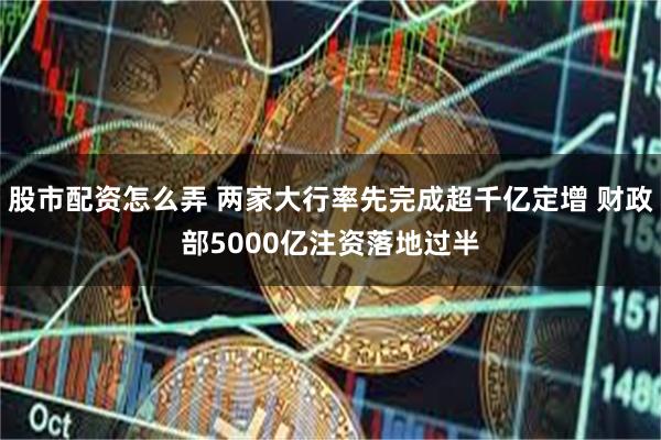 股市配资怎么弄 两家大行率先完成超千亿定增 财政部5000亿注资落地过半