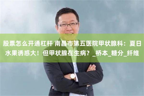 股票怎么开通杠杆 南昌市第五医院甲状腺科：夏日水果诱惑大！但甲状腺在生病？_桥本_糖分_纤维