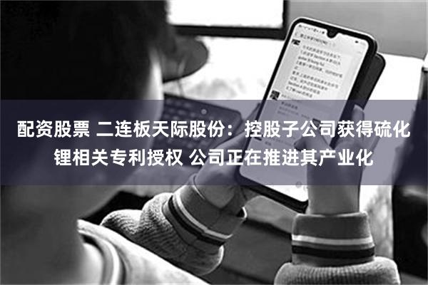 配资股票 二连板天际股份：控股子公司获得硫化锂相关专利授权 公司正在推进其产业化