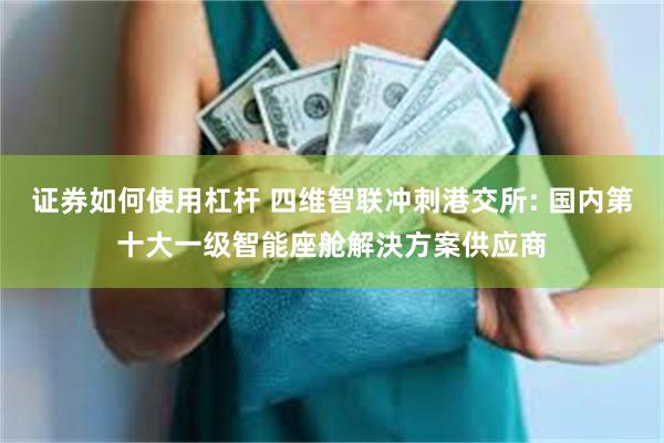 证券如何使用杠杆 四维智联冲刺港交所: 国内第十大一级智能座舱解決方案供应商
