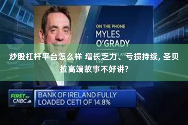 炒股杠杆平台怎么样 增长乏力、亏损持续, 圣贝拉高端故事不好讲?